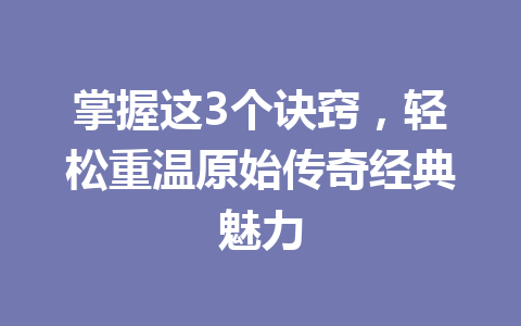 掌握这3个诀窍，轻松重温原始传奇经典魅力 一