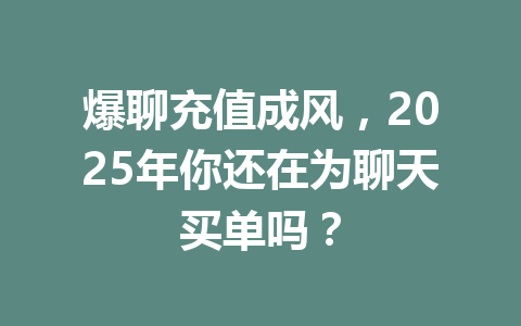 爆聊充值成风,2025年你还在为聊天买单吗? 一