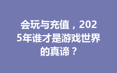 会玩与充值，2025年谁才是游戏世界的真谛？ 一