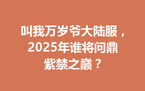 叫我万岁爷大陆服，2025年谁将问鼎紫禁之巅？ 一