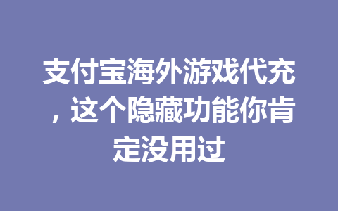 支付宝海外游戏代充，这个隐藏功能你肯定没用过 一