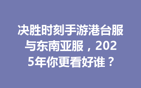 决胜时刻手游港台服与东南亚服，2025年你更看好谁？ 一