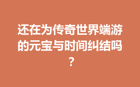 还在为传奇世界端游的元宝与时间纠结吗? 一