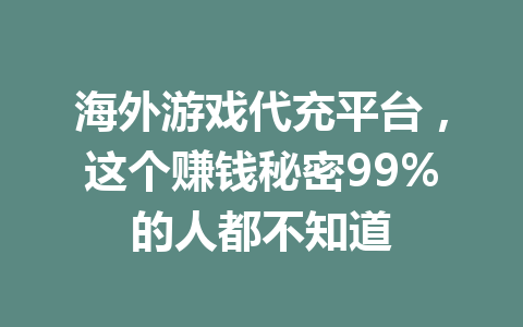 海外游戏代充平台,这个赚钱秘密99%的人都不知道 一