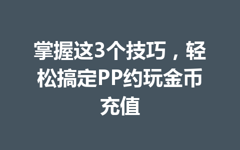 掌握这3个技巧,轻松搞定PP约玩金币充值 一
