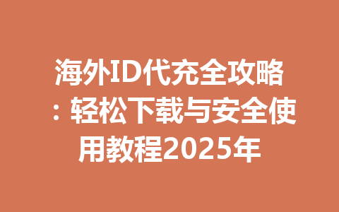 海外ID代充全攻略：轻松下载与安全使用教程2025年 一