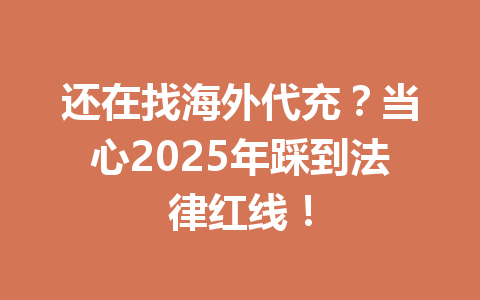还在找海外代充？当心2025年踩到法律红线！ 一