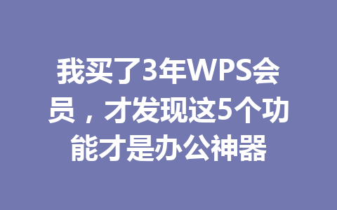 我买了3年WPS会员，才发现这5个功能才是办公神器 一