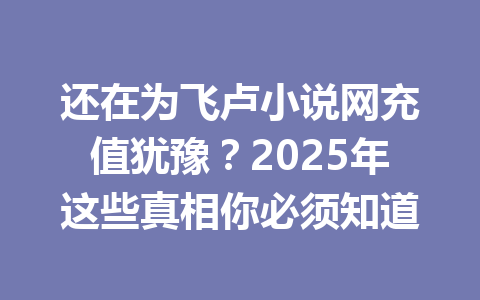 还在为飞卢小说网充值犹豫?2025年这些真相你必须知道 一