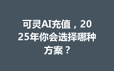 可灵AI充值,2025年你会选择哪种方案? 一