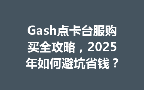 Gash点卡台服购买全攻略,2025年如何避坑省钱? 一