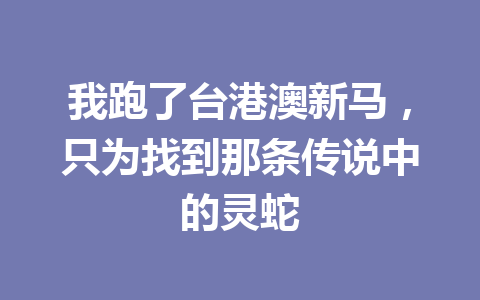 我跑了台港澳新马,只为找到那条传说中的灵蛇 一