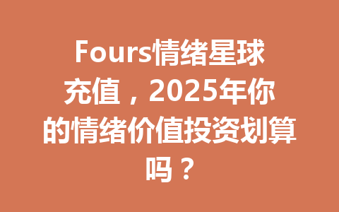 Fours情绪星球充值,2025年你的情绪价值投资划算吗? 一