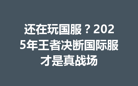 还在玩国服?2025年王者决断国际服才是真战场 一