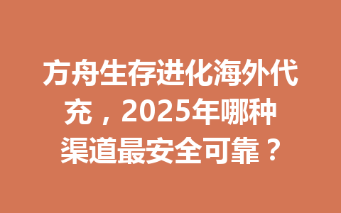 方舟生存进化海外代充,2025年哪种渠道最安全可靠? 一