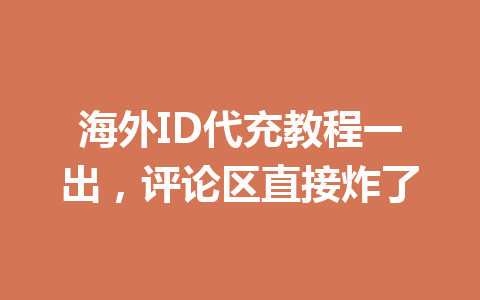 海外ID代充教程一出，评论区直接炸了 一