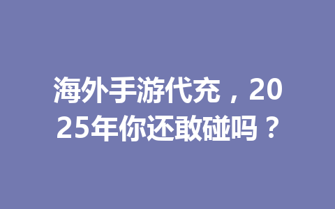 海外手游代充，2025年你还敢碰吗？ 一