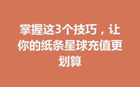掌握这3个技巧，让你的纸条星球充值更划算 一
