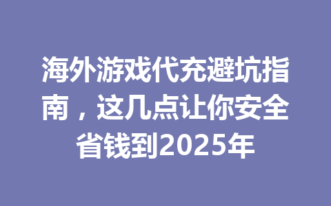 海外游戏代充避坑指南，这几点让你安全省钱到2025年 一