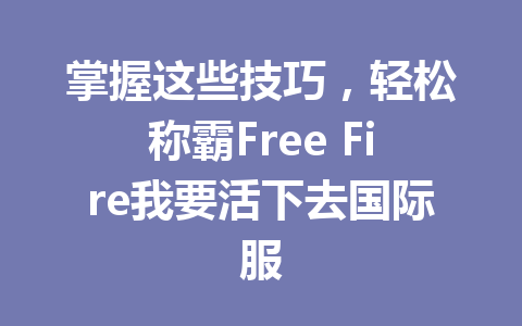掌握这些技巧，轻松称霸Free Fire我要活下去国际服 一