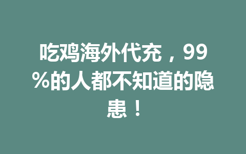 吃鸡海外代充，99%的人都不知道的隐患！ 一