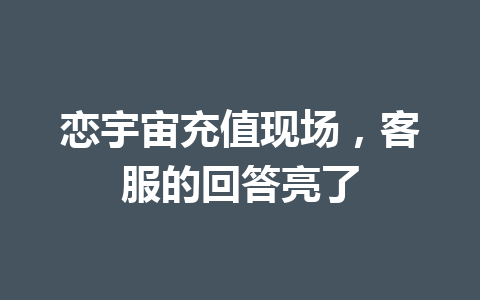 恋宇宙充值现场，客服的回答亮了 一