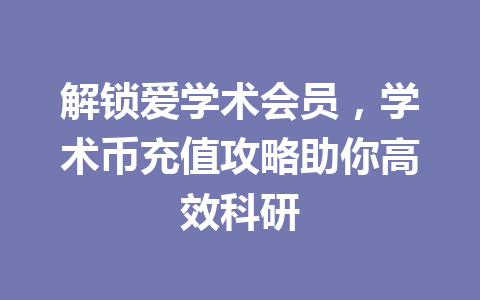 解锁爱学术会员,学术币充值攻略助你高效科研 一