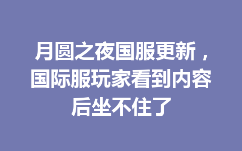 月圆之夜国服更新，国际服玩家看到内容后坐不住了 一