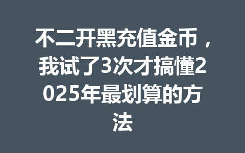 不二开黑充值金币,我试了3次才搞懂2025年最划算的方法 一