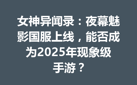 女神异闻录:夜幕魅影国服上线,能否成为2025年现象级手游? 一