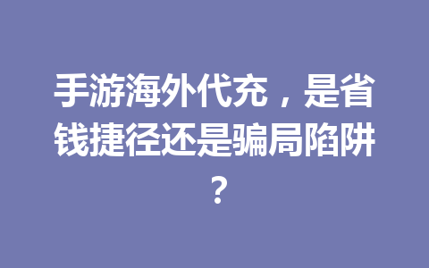 手游海外代充，是省钱捷径还是骗局陷阱？ 一