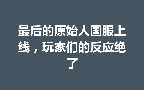 最后的原始人国服上线，玩家们的反应绝了 一
