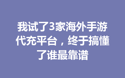 我试了3家海外手游代充平台,终于搞懂了谁最靠谱 一