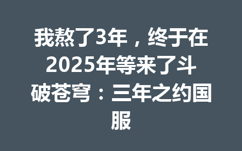 我熬了3年，终于在2025年等来了斗破苍穹：三年之约国服 一