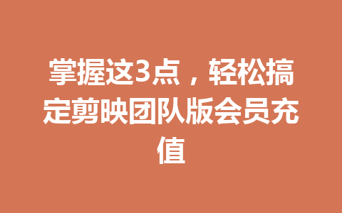掌握这3点,轻松搞定剪映团队版会员充值 一