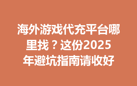 海外游戏代充平台哪里找?这份2025年避坑指南请收好 一