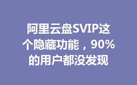 阿里云盘SVIP这个隐藏功能,90%的用户都没发现 一