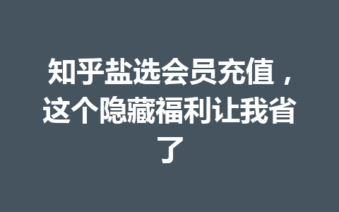 知乎盐选会员充值，这个隐藏福利让我省了 一