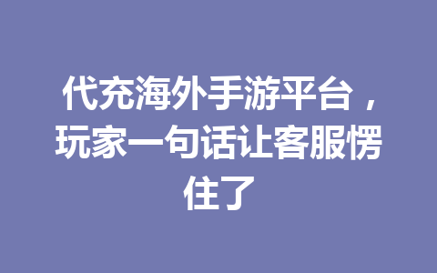 代充海外手游平台,玩家一句话让客服愣住了 一