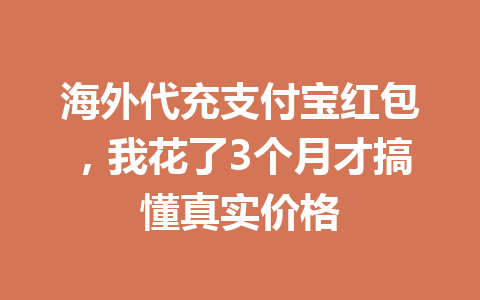 海外代充支付宝红包，我花了3个月才搞懂真实价格 一