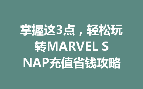 掌握这3点,轻松玩转MARVEL SNAP充值省钱攻略 一