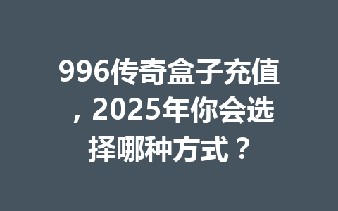 996传奇盒子充值，2025年你会选择哪种方式？ 一