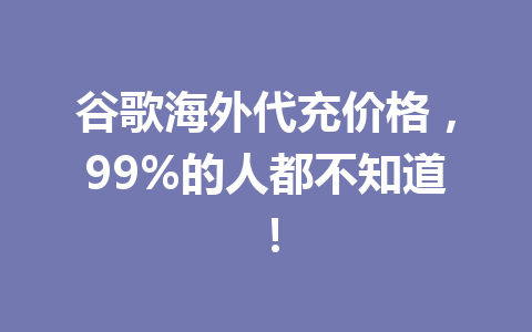 谷歌海外代充价格，99%的人都不知道！ 一