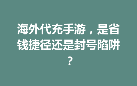 海外代充手游，是省钱捷径还是封号陷阱？ 一