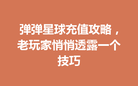 弹弹星球充值攻略,老玩家悄悄透露一个技巧 一