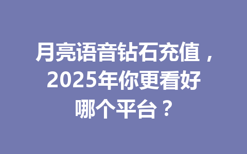 月亮语音钻石充值,2025年你更看好哪个平台? 一