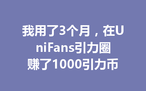 我用了3个月,在UniFans引力圈赚了1000引力币 一