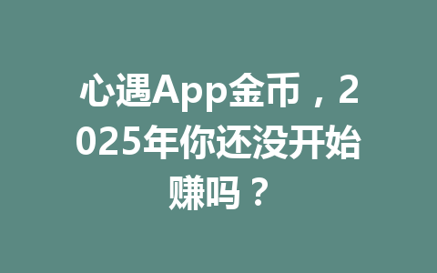 心遇App金币，2025年你还没开始赚吗？ 一