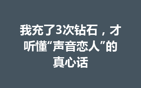 我充了3次钻石，才听懂“声音恋人”的真心话 一