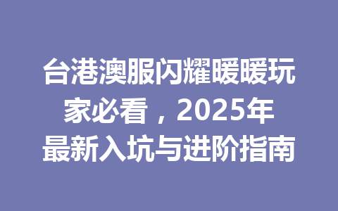 台港澳服闪耀暖暖玩家必看，2025年最新入坑与进阶指南 一